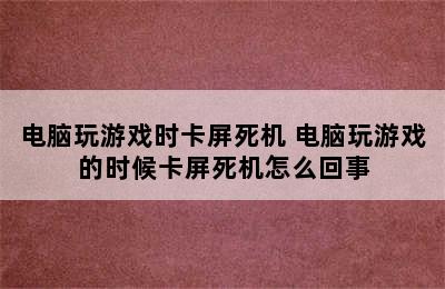 电脑玩游戏时卡屏死机 电脑玩游戏的时候卡屏死机怎么回事